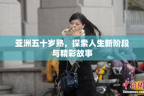 亚洲五十岁熟，探索人生新阶段与精彩故事