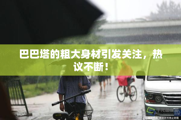 巴巴塔的粗大身材引发关注，热议不断！