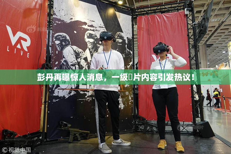 彭丹再曝惊人消息，一级婬片内容引发热议！