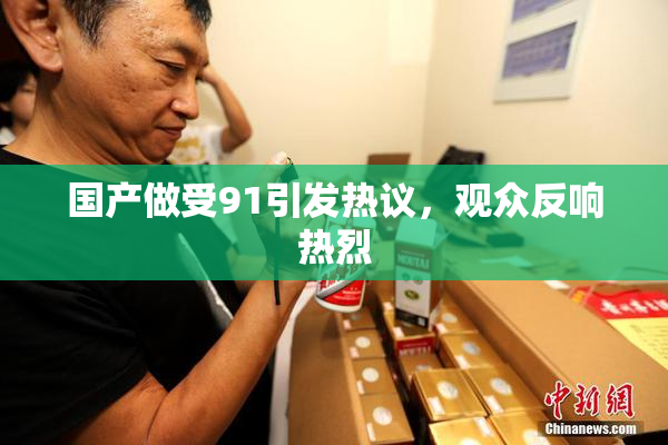 国产做受91引发热议，观众反响热烈