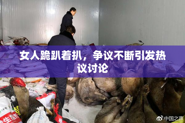 女人跪趴着扒，争议不断引发热议讨论