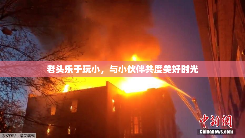 老头乐于玩小，与小伙伴共度美好时光
