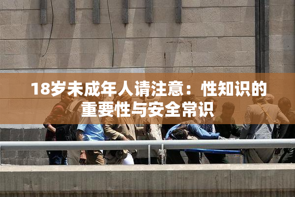 18岁未成年人请注意：性知识的重要性与安全常识