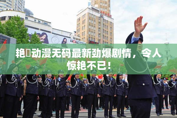 艳鉧动漫无码最新劲爆剧情，令人惊艳不已！