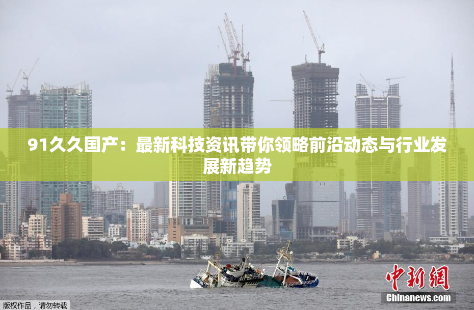 91久久国产：最新科技资讯带你领略前沿动态与行业发展新趋势