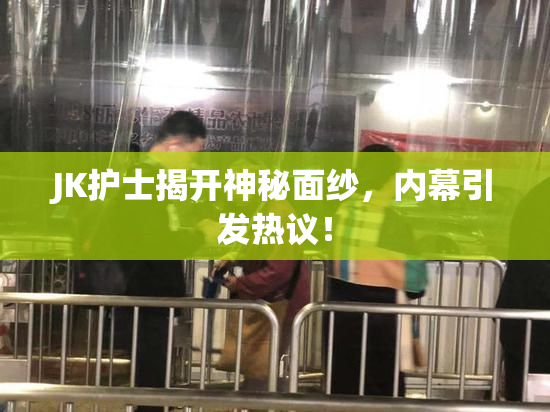 JK护士揭开神秘面纱，内幕引发热议！