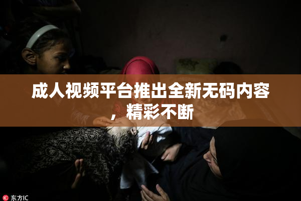 成人视频平台推出全新无码内容，精彩不断