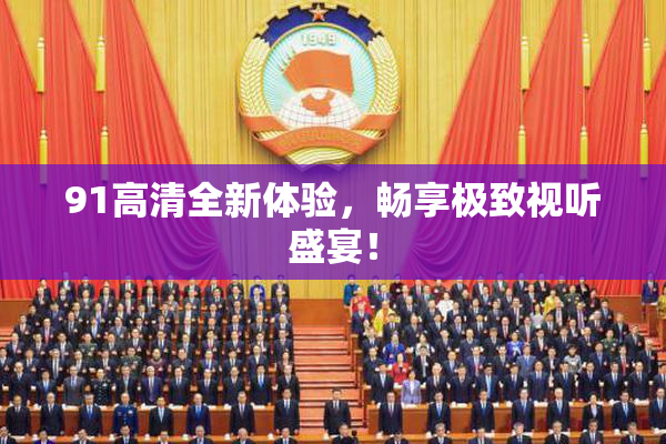 91高清全新体验，畅享极致视听盛宴！