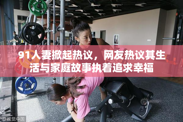 91人妻掀起热议，网友热议其生活与家庭故事执着追求幸福
