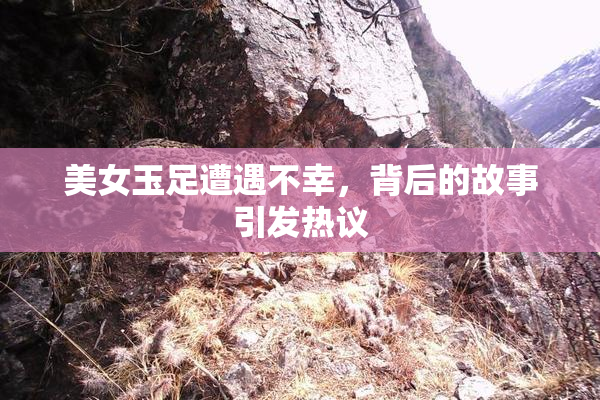 美女玉足遭遇不幸，背后的故事引发热议
