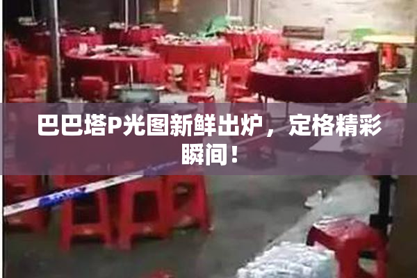 巴巴塔P光图新鲜出炉，定格精彩瞬间！