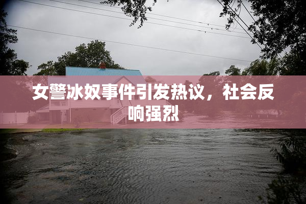 女警冰奴事件引发热议，社会反响强烈