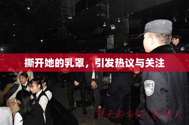 撕开她的乳罩，引发热议与关注