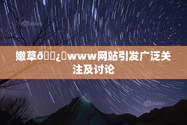 嫩草🌿‌www网站引发广泛关注及讨论