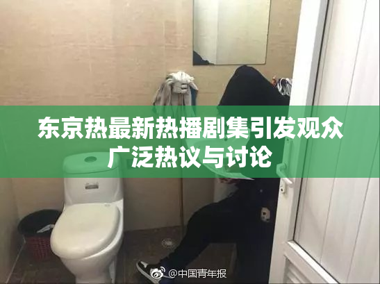 东京热最新热播剧集引发观众广泛热议与讨论