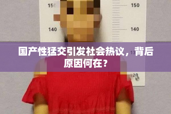 国产性猛交引发社会热议，背后原因何在？