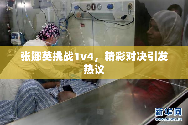张娜英挑战1v4，精彩对决引发热议