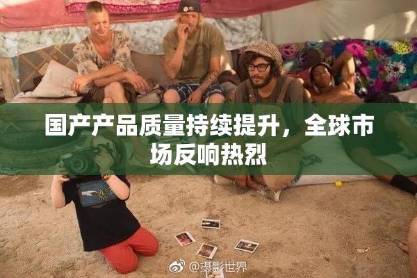 国产产品质量持续提升，全球市场反响热烈