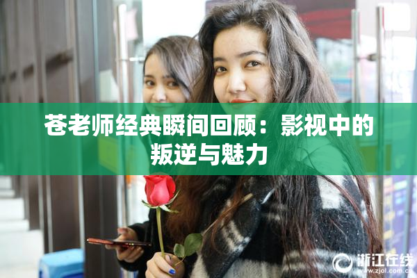 苍老师经典瞬间回顾：影视中的叛逆与魅力