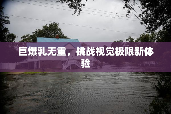 巨爆乳无重，挑战视觉极限新体验