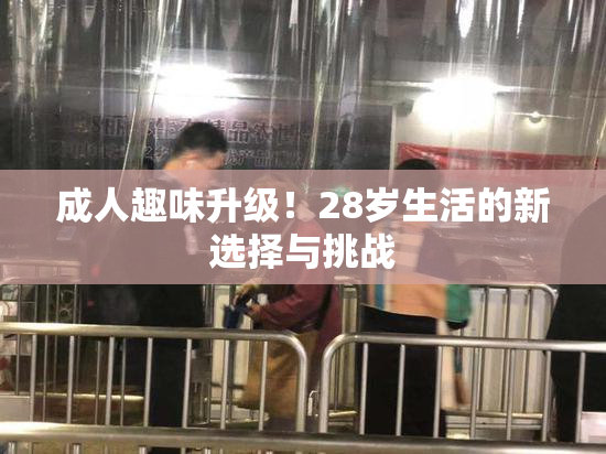 成人趣味升级！28岁生活的新选择与挑战