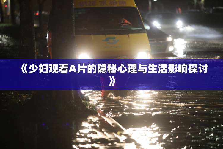 《少妇观看A片的隐秘心理与生活影响探讨》