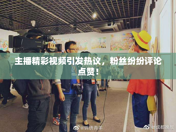主播精彩视频引发热议，粉丝纷纷评论点赞！