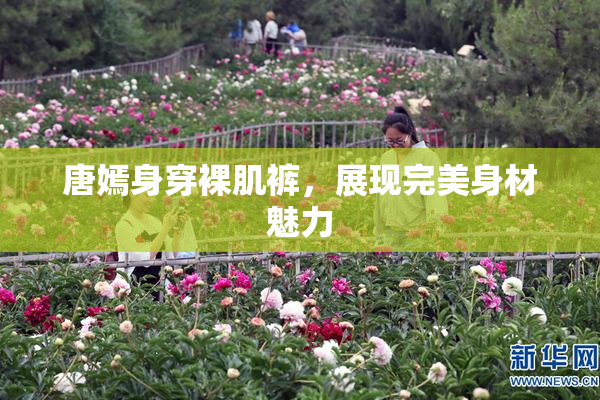 唐嫣身穿裸肌裤，展现完美身材魅力