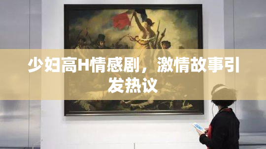 少妇高H情感剧，激情故事引发热议