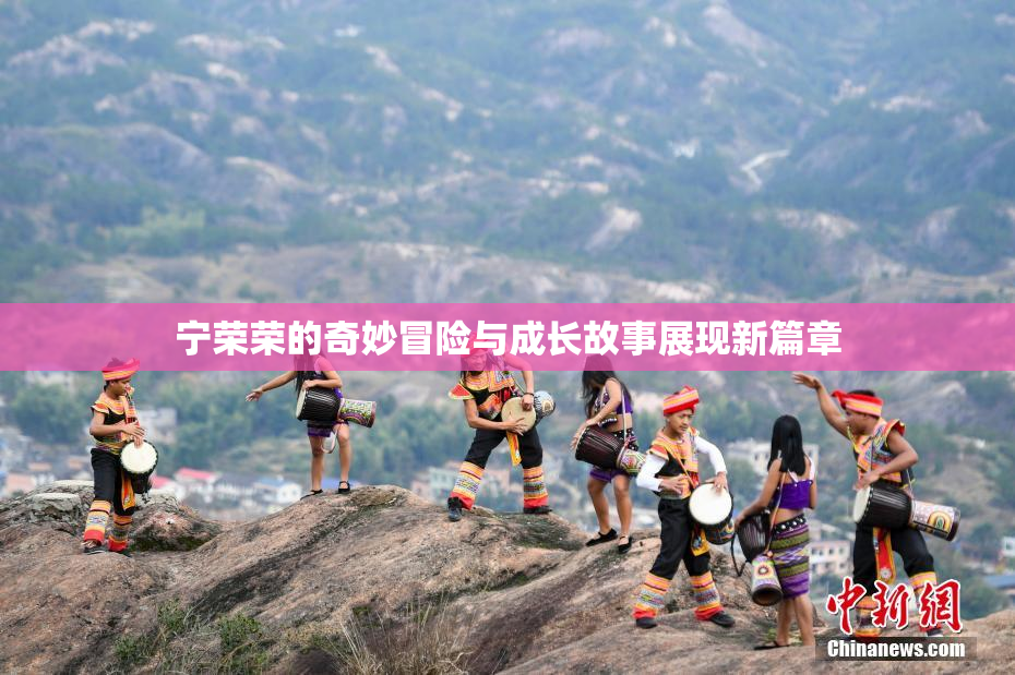 宁荣荣的奇妙冒险与成长故事展现新篇章