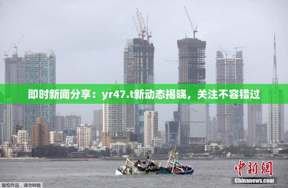 即时新闻分享：yr47.t新动态揭晓，关注不容错过