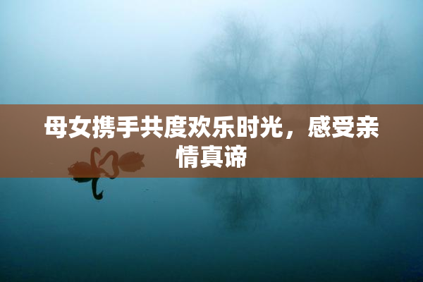 母女携手共度欢乐时光，感受亲情真谛