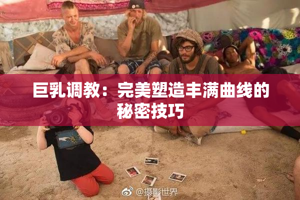 巨乳调教：完美塑造丰满曲线的秘密技巧