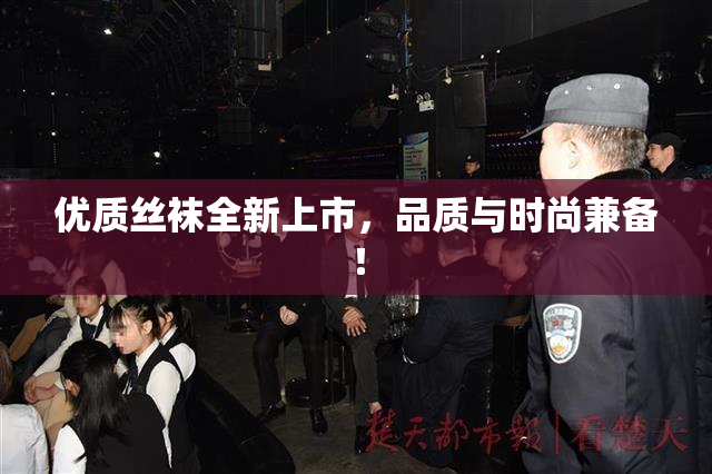 优质丝袜全新上市，品质与时尚兼备！