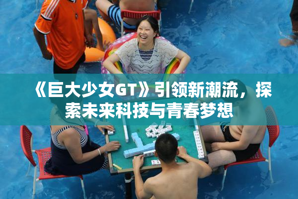 《巨大少女GT》引领新潮流，探索未来科技与青春梦想