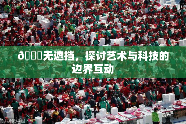 🔞无遮挡，探讨艺术与科技的边界互动