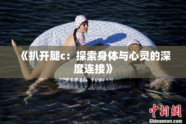 《扒开腿c：探索身体与心灵的深度连接》