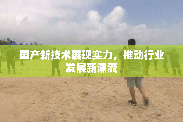 国产新技术展现实力，推动行业发展新潮流