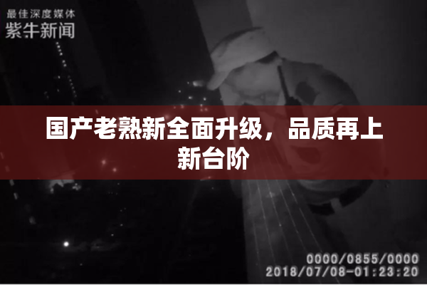 国产老熟新全面升级，品质再上新台阶
