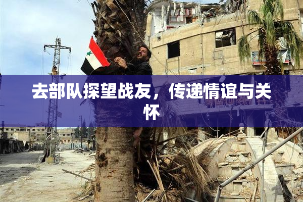 去部队探望战友，传递情谊与关怀