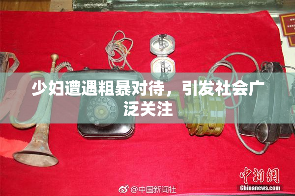 少妇遭遇粗暴对待，引发社会广泛关注