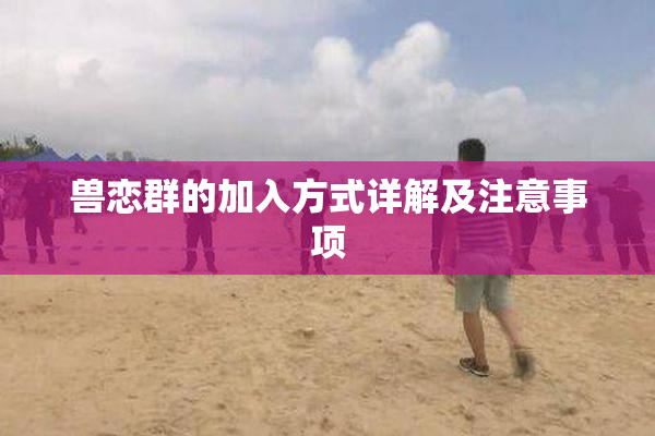 兽恋群的加入方式详解及注意事项