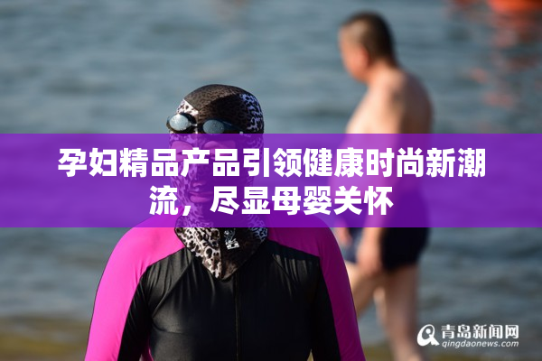 孕妇精品产品引领健康时尚新潮流，尽显母婴关怀