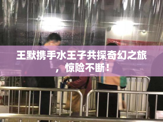 王默携手水王子共探奇幻之旅，惊险不断！