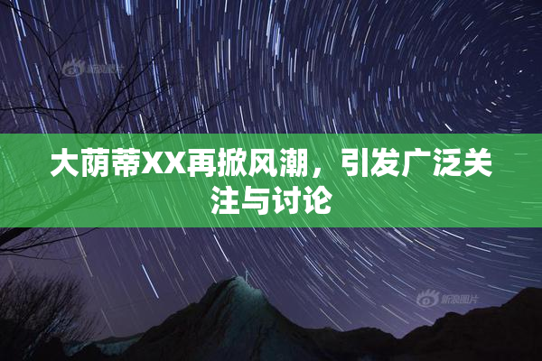 大荫蒂XX再掀风潮，引发广泛关注与讨论