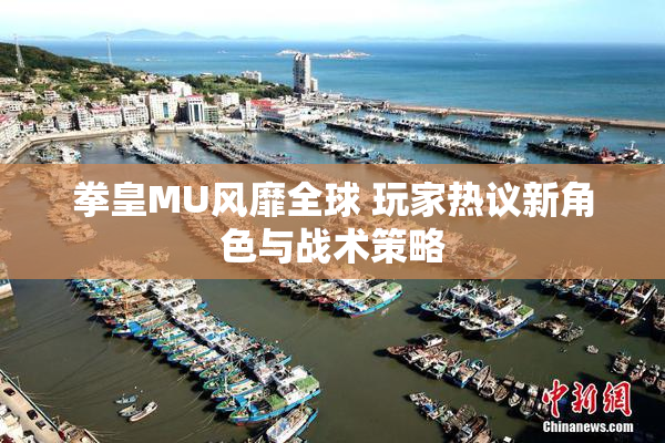 拳皇MU风靡全球 玩家热议新角色与战术策略