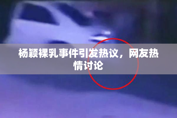 杨颖裸乳事件引发热议，网友热情讨论