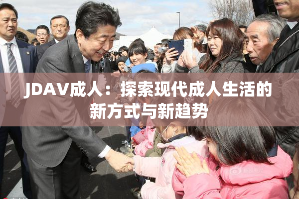 JDAV成人：探索现代成人生活的新方式与新趋势