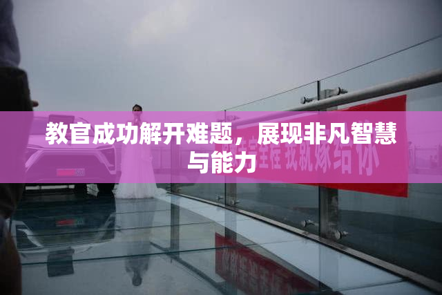 教官成功解开难题，展现非凡智慧与能力