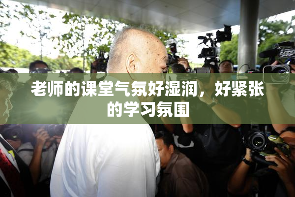 老师的课堂气氛好湿润，好紧张的学习氛围